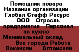 Помощник повара › Название организации ­ Глобал Стафф Ресурс, ООО › Отрасль предприятия ­ Персонал на кухню › Минимальный оклад ­ 25 000 - Все города Работа » Вакансии   . Алтайский край,Славгород г.